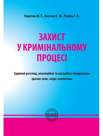 Захист у кримінальному процесі. Судовий розгляд, апеляційне та касаційне оскарження: зразки заяв, скарг, клопотань