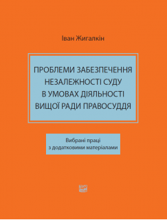 Проблеми забезпечення незалежності суду в умовах діяльності Вищої ради правосуддя. Вибрані праці з додатковими матеріалами