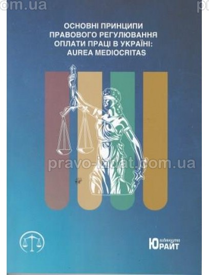 Основні принципи правового регулювання оплати праці  в Україні aurea mediocritаs : Монографії - Видавництво "Право"