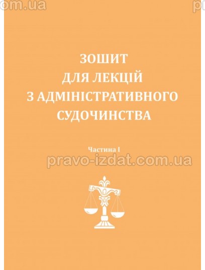 Зошит для лекцій з адміністративного судочинства. Частина 1 : Навчальні та Практичні посібники - Видавництво "Право"