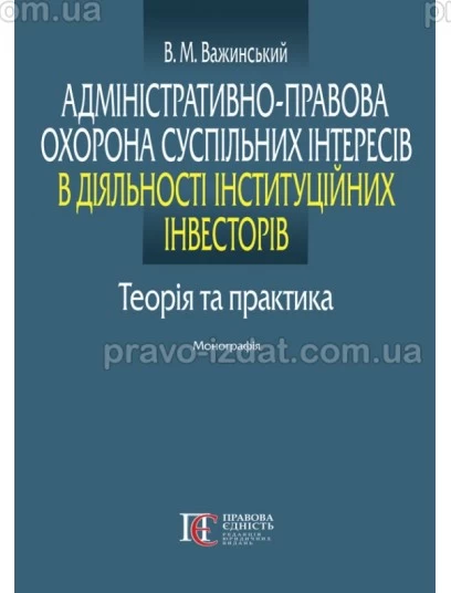 Адміністративно-правова охорона суспільних інтересів в діяльності інституційних інвесторів: теорія та практика : Монографії - Видавництво "Право"