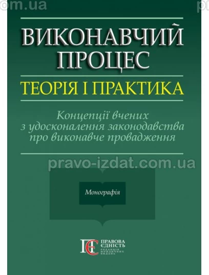 Виконавчий процес: теорія і практика. Концепції вчених з удосконалення законодавства про виконавче провадження : Монографія - Видавництво "Право"