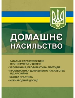 Домашнє насильство: загальні характеристики протиправного діяння; запобігання, профілактика, протидія; проблематика домашнього насилля під час війни; судова практика; міжнародний досвід