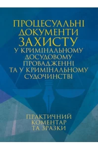 Процесуальні документи захисту у кримінальному досудовому провадженні та у кримінальному судочинстві. Практичний коментар та зразки