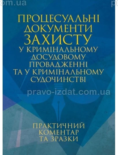 Процесуальні документи захисту у кримінальному досудовому провадженні та у кримінальному судочинстві. Практичний коментар та зразки : Практичні посібники - Видавництво "Право"