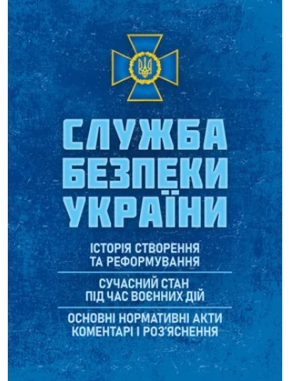 Служба безпеки України: історія створення та реформування, сучасний стан під час воєнних дій, основні нормативні акти, коментарі і роз’яснення