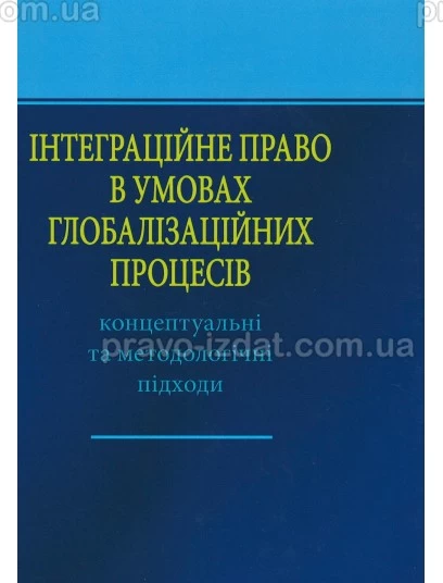 Інтеграційне право в умовах глобалізаційних процесів: концептуальні та методологічні підходи : Наукові видання - Видавництво "Право"