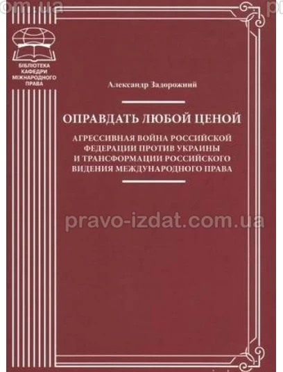 Оправдать любой ценой. Агрессивная война Российской Федерации против Украины и трансформация российского видения международного права : Монографії - Видавництво "Право"