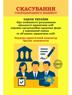 Скасування Господарського кодексу: Науково-практичний коментар до Закону України «Про особливості регулювання діяльності юридичних осіб окремих організаційно-правових форм у перехідний період та об’єднань юридичних осіб». Зразки документів