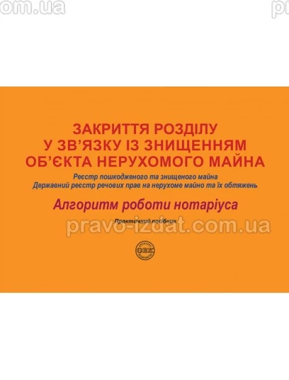 Закриття розділу у зв’язку із знищенням об’єкта нерухомого майна: Реєстр пошкодженого та знищеного майна; Державний реєстр речових прав на нерухоме майно та їх обтяжень : Практичні посібники - Видавництво "Право"