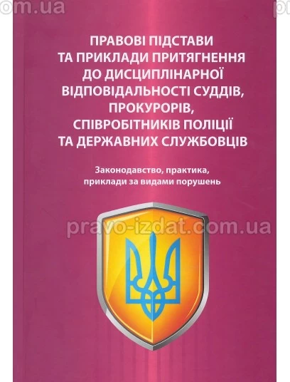 Правові підстави та приклади притягнення до дисциплінарної відповідальності суддів, прокурорів, співробітників поліції та державних службовців. Законодавство, практика, приклади за видами порушень : Наукові видання - Видавництво "Право"