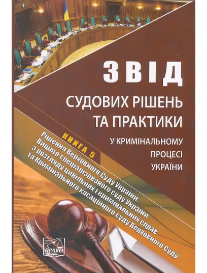 Звід судових рішень та практики у кримінальному процесі України. У п’яти томах. Книга 5. Рішення ВСУ, ВССУ з розгляду цивільних і кримінальних справ та Кримінального касаційного суду Верховного Суду