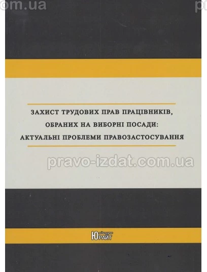 Захист трудових прав працівників, обраних на виборні посади: актуальні проблеми правозастосування :  - Видавництво "Право"