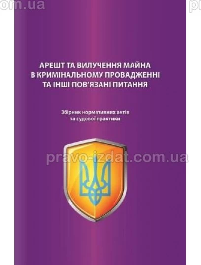 Арешт та вилучення майна в кримінальному провадженні та інші пов’язані питання. Збірник нормативних актів та судової практики : Наукові видання - Видавництво "Право"