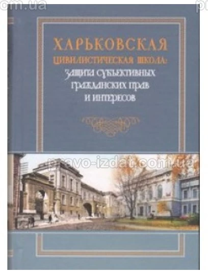 Харьковская цивилистическая школа: защита субъективных гражданских прав и интересов : Монографії - Видавництво "Право"