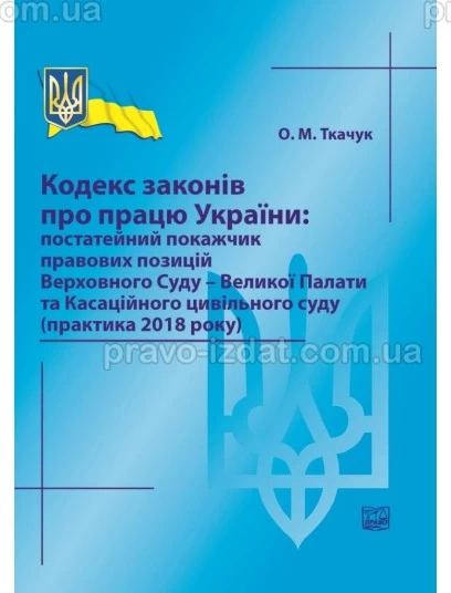 Кодекс законів про працю України: постатейний покажчик правових позицій Верховного Суду - Великої Палати та Касаційного цивільного суду (практика 2018 року) : Збірники статей - Видавництво "Право"