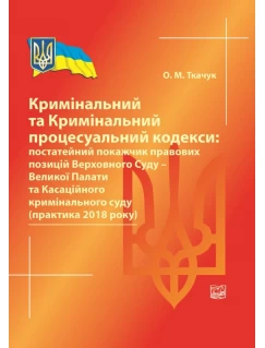 Кримінальний та Кримінальний процесуальний кодекси: постатейний покажчик правових позицій Верховного Суду - Великої Палати та Касаційного кримінального суду (практика 2018 року)