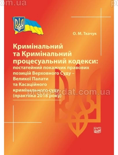 Кримінальний та Кримінальний процесуальний кодекси: постатейний покажчик правових позицій Верховного Суду - Великої Палати та Касаційного кримінального суду (практика 2018 року) : Збірники статей - Видавництво "Право"