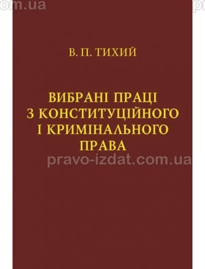 Вибрані праці з конституційного і кримінального права. Тихий В.П. : Наукові видання - Видавництво "Право"