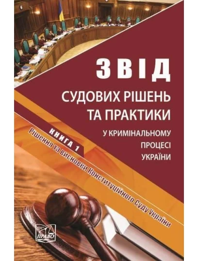 Звід судових рішень та практики у кримінальному процесі України. У п’яти томах. Книга 1. Рішення та висновки Конституційного Суду України