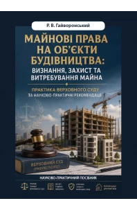 Майнові права на об’єкти будівництва: визнання, захист та витребування майна. Практика Верховного Суду та науково-практичні рекомендації