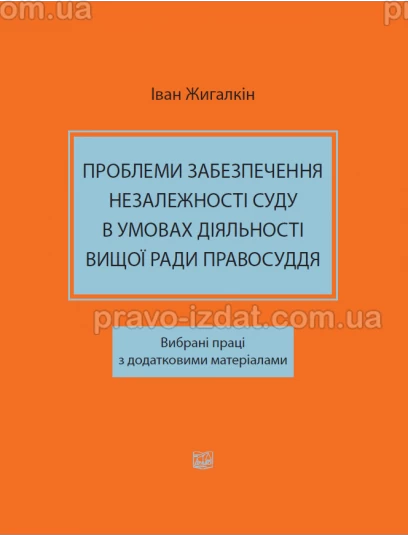 Проблеми забезпечення незалежності суду в умовах діяльності Вищої ради правосуддя. Вибрані праці з додатковими матеріалами : Наукові видання - Видавництво "Право"